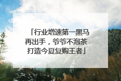 行业增速第一黑马再出手，爷爷不泡茶打造今夏复购王者