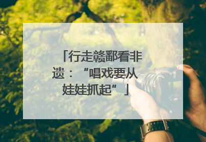 行走赣鄱看非遗：“唱戏要从娃娃抓起”