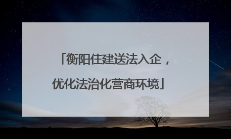 衡阳住建送法入企，优化法治化营商环境