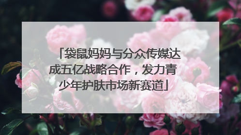 袋鼠妈妈与分众传媒达成五亿战略合作，发力青少年护肤市场新赛道