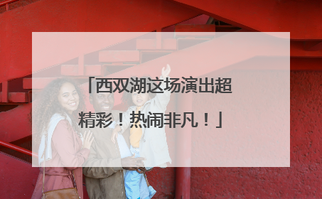 西双湖这场演出超精彩！热闹非凡！