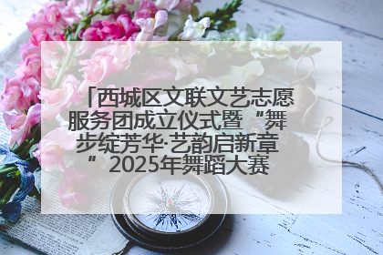 西城区文联文艺志愿服务团成立仪式暨“舞步绽芳华·艺韵启新章”2025年舞蹈大赛展演圆满举办