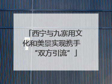 西宁与九寨用文化和美景实现携手“双方引流”