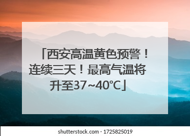 西安高温黄色预警！连续三天！最高气温将升至37~40℃
