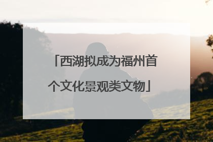 西湖拟成为福州首个文化景观类文物