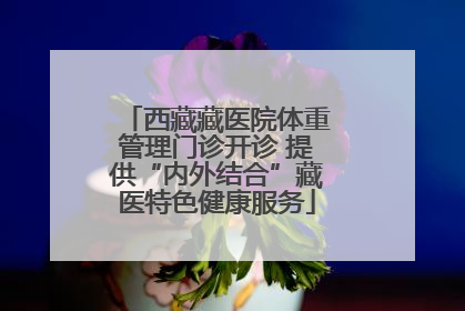 西藏藏医院体重管理门诊开诊 提供“内外结合”藏医特色健康服务