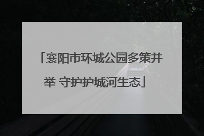 襄阳市环城公园多策并举 守护护城河生态