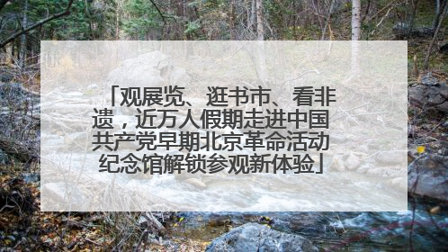 观展览、逛书市、看非遗，近万人假期走进中国共产党早期北京革命活动纪念馆解锁参观新体验