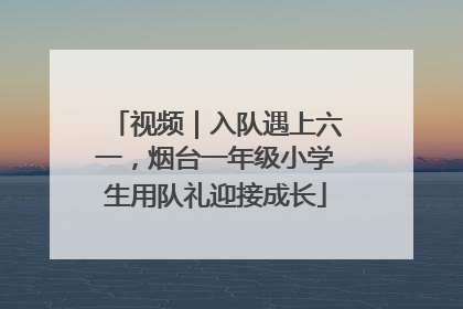 视频｜入队遇上六一，烟台一年级小学生用队礼迎接成长