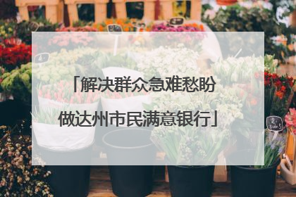 解决群众急难愁盼 做达州市民满意银行