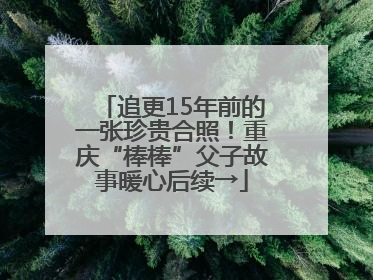 追更15年前的一张珍贵合照！重庆“棒棒”父子故事暖心后续→