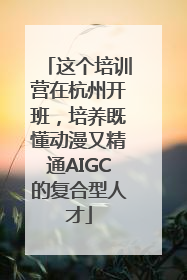 这个培训营在杭州开班，培养既懂动漫又精通AIGC的复合型人才