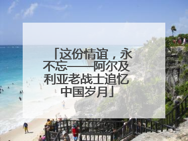 这份情谊，永不忘——阿尔及利亚老战士追忆中国岁月