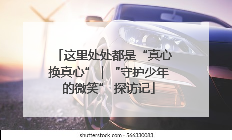 这里处处都是“真心换真心”｜“守护少年的微笑” 探访记