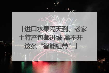 进口水果隔天到、老家土特产包邮进城 离不开这条“智能纽带”