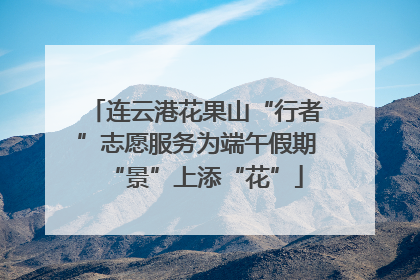 连云港花果山“行者”志愿服务为端午假期“景”上添“花”