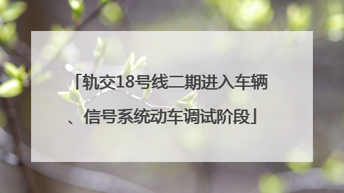 轨交18号线二期进入车辆、信号系统动车调试阶段