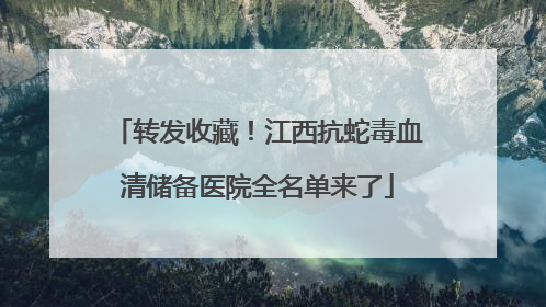 转发收藏！江西抗蛇毒血清储备医院全名单来了