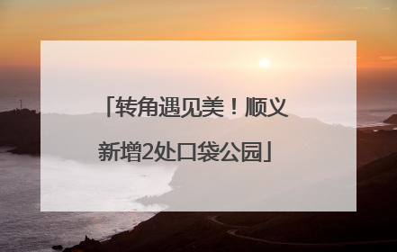 转角遇见美！顺义新增2处口袋公园