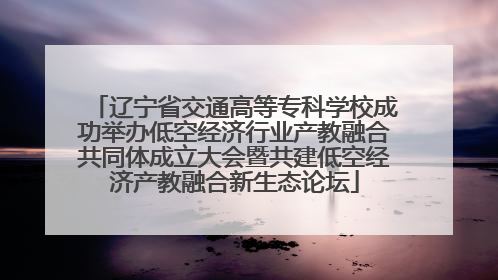辽宁省交通高等专科学校成功举办低空经济行业产教融合共同体成立大会暨共建低空经济产教融合新生态论坛