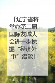 辽宁省将举办第二届国际友城大会进一步挖掘“经济外事”潜能