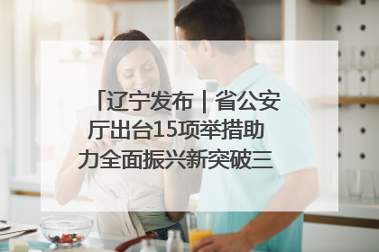 辽宁发布｜省公安厅出台15项举措助力全面振兴新突破三年行动决胜之战