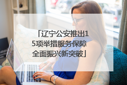 辽宁公安推出15项举措服务保障全面振兴新突破