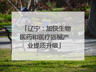 辽宁：加快生物医药和医疗器械产业提质升级