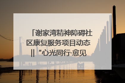 谢家湾精神障碍社区康复服务项目动态‖“心光同行·愈见美好——公益讲堂与健康义诊”活动