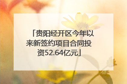 贵阳经开区今年以来新签约项目合同投资52.64亿元