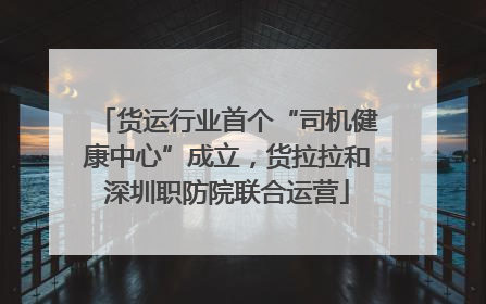 货运行业首个“司机健康中心”成立，货拉拉和深圳职防院联合运营