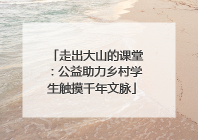 走出大山的课堂：公益助力乡村学生触摸千年文脉