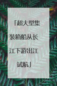 超大型集装箱船从长江下游出江试航