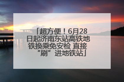 超方便！6月28日起济南东站高铁地铁换乘免安检 直接“刷”进地铁站