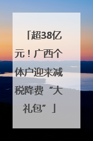 超38亿元！广西个体户迎来减税降费“大礼包”