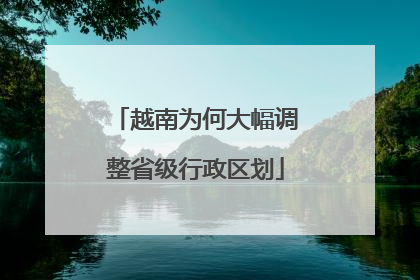 越南为何大幅调整省级行政区划