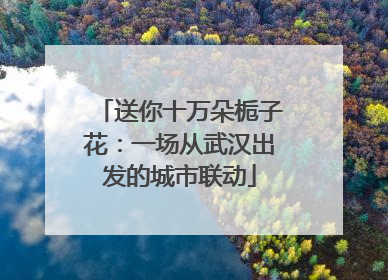 送你十万朵栀子花：一场从武汉出发的城市联动