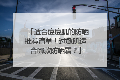 适合痘痘肌的防晒推荐清单！过敏肌适合哪款防晒霜？
