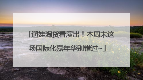 遛娃淘货看演出！本周末这场国际化嘉年华别错过~