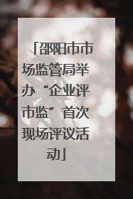 邵阳市市场监管局举办“企业评市监”首次现场评议活动