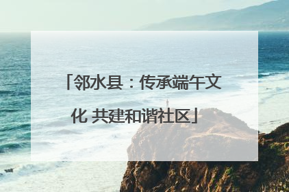 邻水县：传承端午文化 共建和谐社区