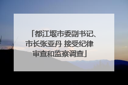 都江堰市委副书记、市长张亚丹 接受纪律审查和监察调查