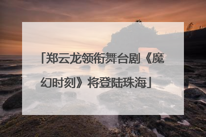 郑云龙领衔舞台剧《魔幻时刻》将登陆珠海
