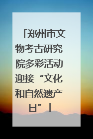 郑州市文物考古研究院多彩活动迎接“文化和自然遗产日”