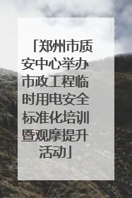 郑州市质安中心举办市政工程临时用电安全标准化培训暨观摩提升活动