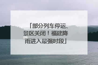 部分列车停运、景区关闭！福建降雨进入最强时段