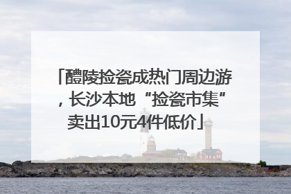 醴陵捡瓷成热门周边游，长沙本地“捡瓷市集”卖出10元4件低价