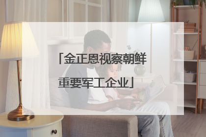金正恩视察朝鲜重要军工企业