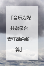 音乐为媒 共谱泉台青年融合新篇