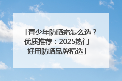 青少年防晒霜怎么选？优质推荐：2025热门好用防晒品牌精选